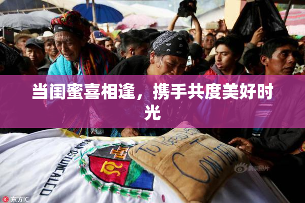 当闺蜜喜相逢，携手共度美好时光