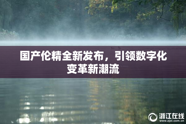 国产伦精全新发布，引领数字化变革新潮流