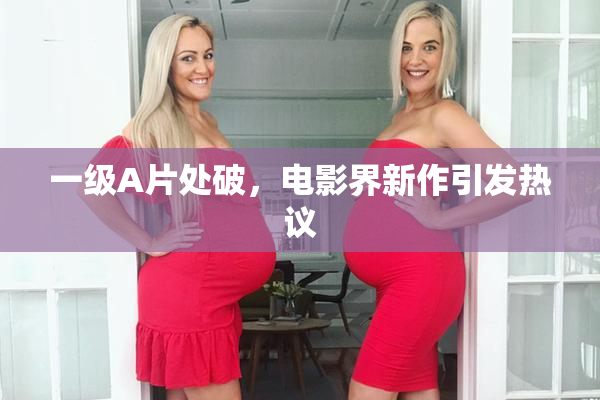 一级A片处破，电影界新作引发热议