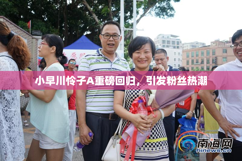 小早川怜子A重磅回归，引发粉丝热潮