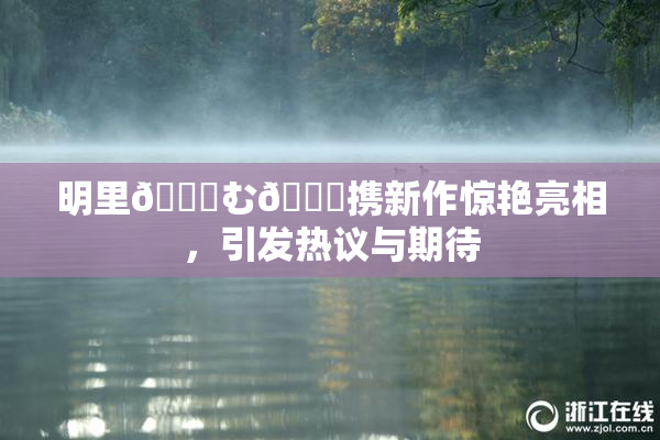 明里😚む🍍携新作惊艳亮相，引发热议与期待