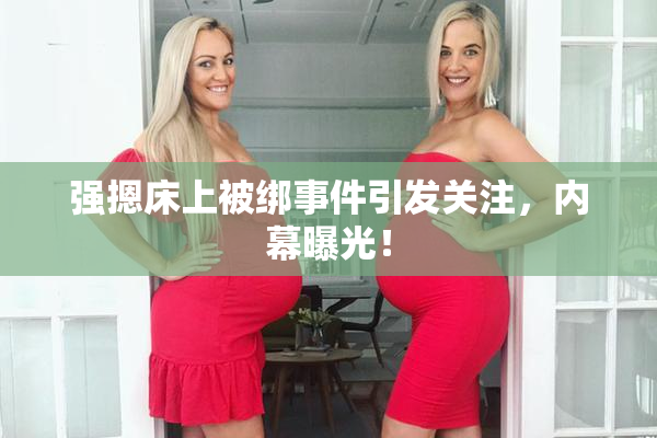 强摁床上被绑事件引发关注，内幕曝光！