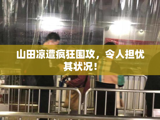 山田凉遭疯狂围攻，令人担忧其状况！