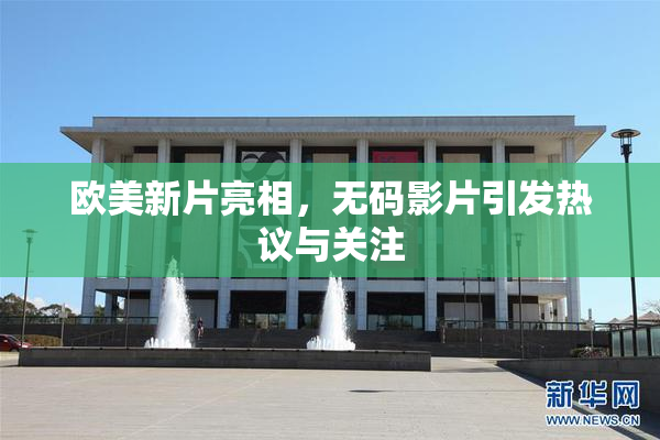 欧美新片亮相，无码影片引发热议与关注