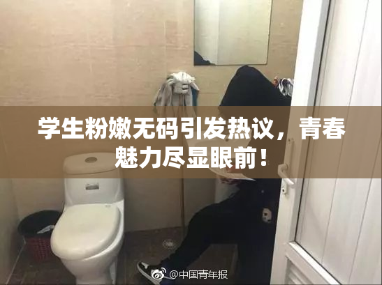 学生粉嫩无码引发热议，青春魅力尽显眼前！