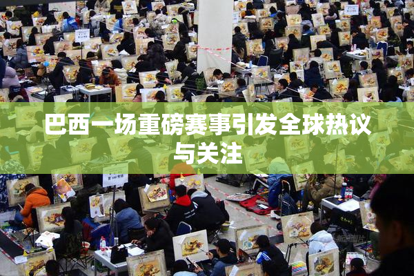 巴西一场重磅赛事引发全球热议与关注