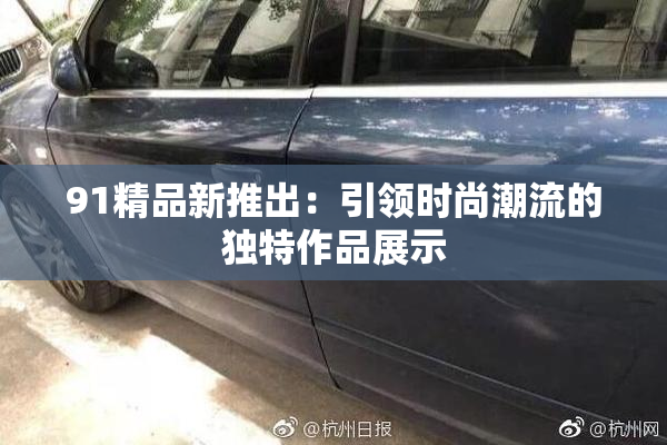 91精品新推出：引领时尚潮流的独特作品展示