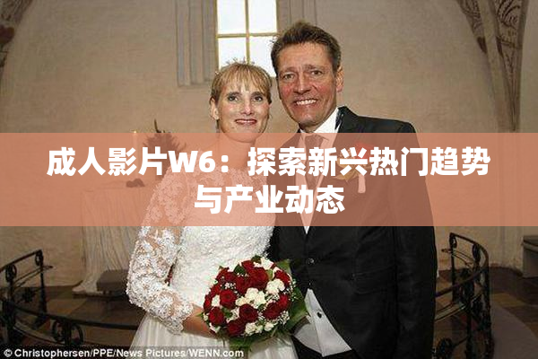 成人影片W6：探索新兴热门趋势与产业动态