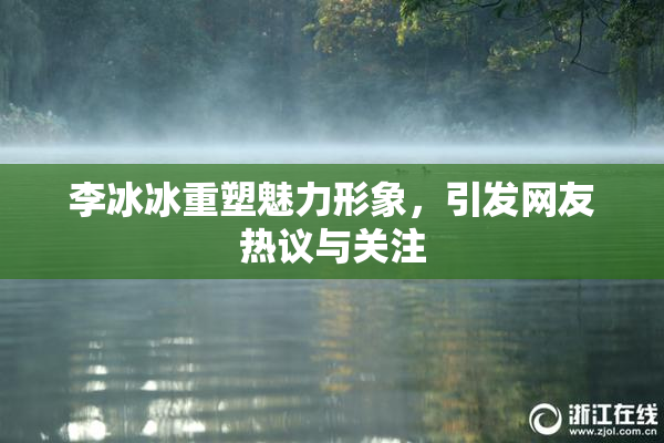 李冰冰重塑魅力形象，引发网友热议与关注