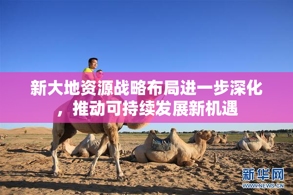 新大地资源战略布局进一步深化，推动可持续发展新机遇