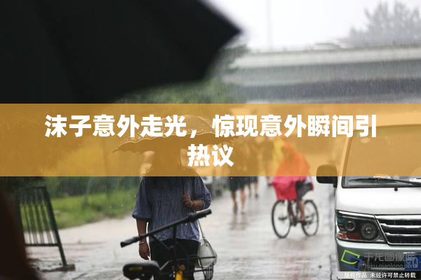 沫子意外走光，惊现意外瞬间引热议