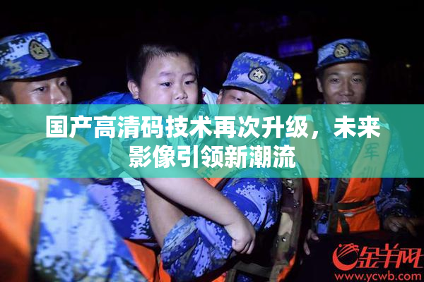 国产高清码技术再次升级，未来影像引领新潮流