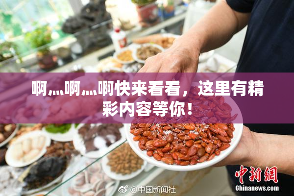 啊灬啊灬啊快来看看，这里有精彩内容等你！
