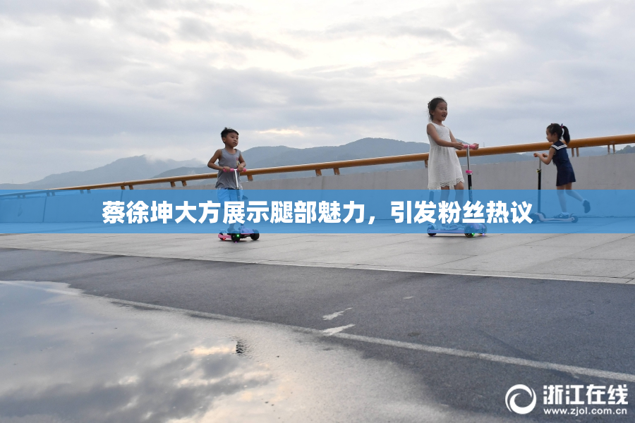 蔡徐坤大方展示腿部魅力，引发粉丝热议