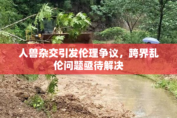 人兽杂交引发伦理争议，跨界乱伦问题亟待解决