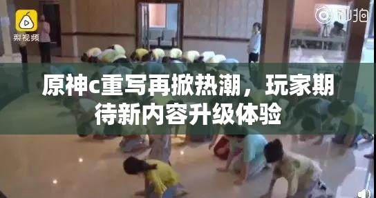 原神c重写再掀热潮，玩家期待新内容升级体验