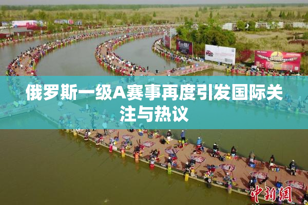 俄罗斯一级A赛事再度引发国际关注与热议
