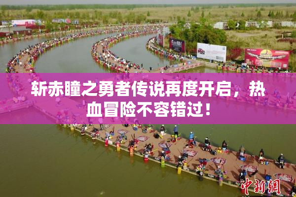 斩赤瞳之勇者传说再度开启，热血冒险不容错过！