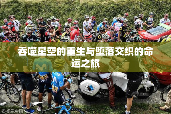 吞噬星空的重生与堕落交织的命运之旅