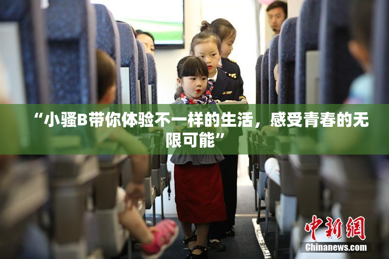 “小骚B带你体验不一样的生活，感受青春的无限可能”