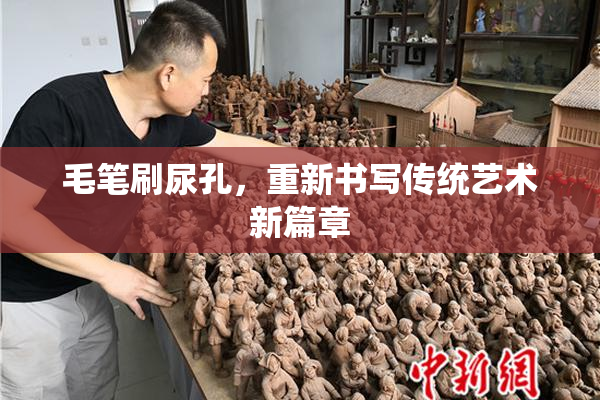 毛笔刷尿孔，重新书写传统艺术新篇章