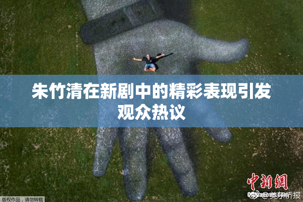 朱竹清在新剧中的精彩表现引发观众热议