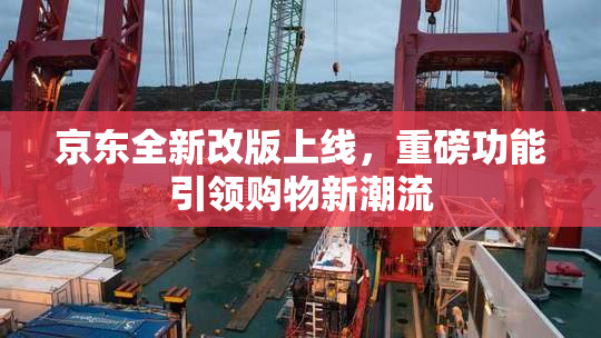 京东全新改版上线，重磅功能引领购物新潮流