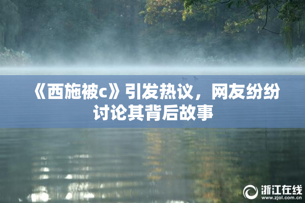 《西施被c》引发热议，网友纷纷讨论其背后故事