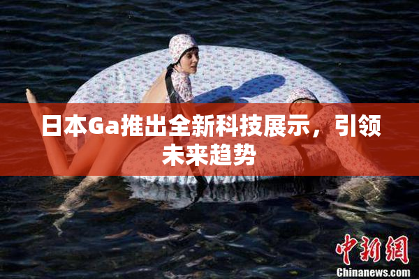 日本Ga推出全新科技展示，引领未来趋势