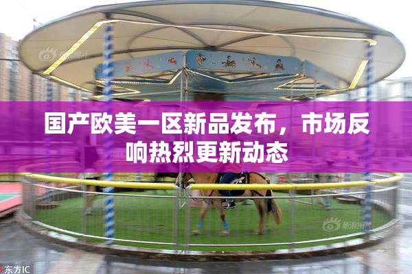 国产欧美一区新品发布，市场反响热烈更新动态