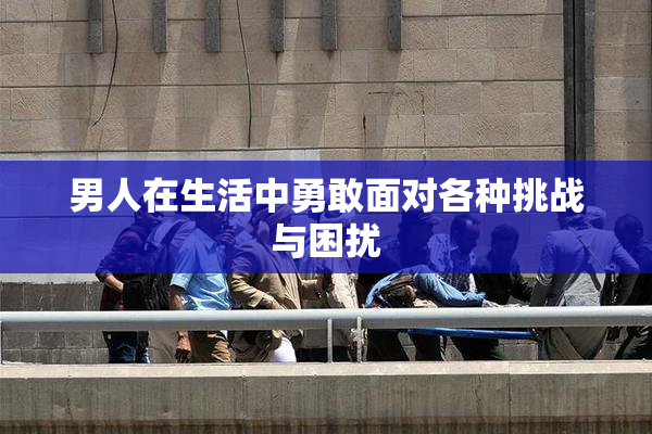 男人在生活中勇敢面对各种挑战与困扰