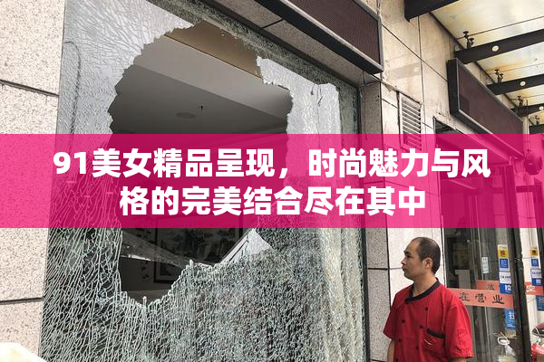 91美女精品呈现，时尚魅力与风格的完美结合尽在其中