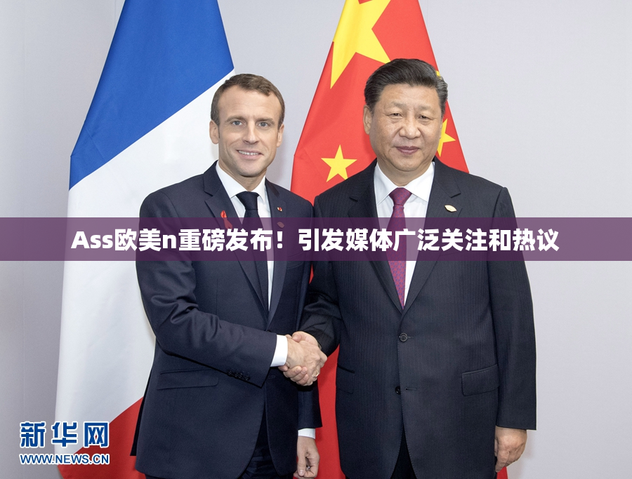 Ass欧美n重磅发布！引发媒体广泛关注和热议