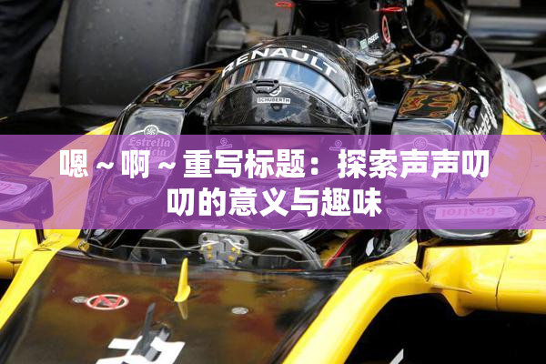 嗯～啊～重写标题：探索声声叨叨的意义与趣味