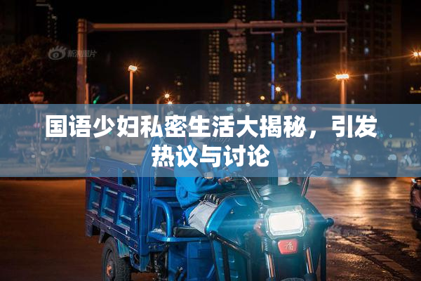 国语少妇私密生活大揭秘，引发热议与讨论