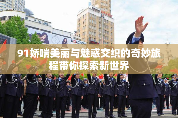 91娇喘美丽与魅惑交织的奇妙旅程带你探索新世界