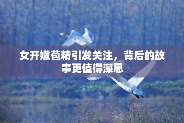 女开嫩苞精引发关注，背后的故事更值得深思
