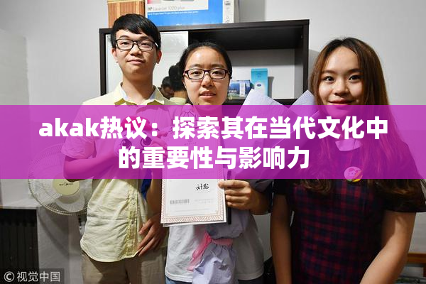 akak热议：探索其在当代文化中的重要性与影响力