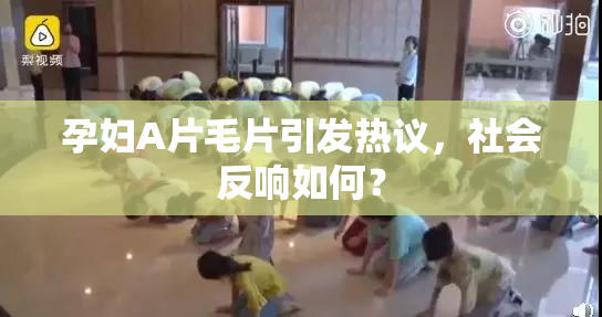 孕妇A片毛片引发热议，社会反响如何？