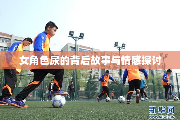 女角色尿的背后故事与情感探讨
