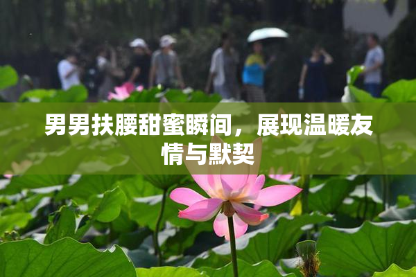男男扶腰甜蜜瞬间，展现温暖友情与默契