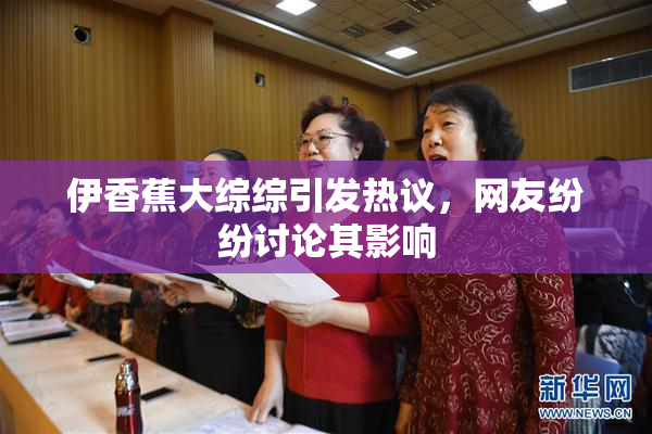 伊香蕉大综综引发热议，网友纷纷讨论其影响