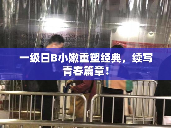 一级日B小嫩重塑经典，续写青春篇章！