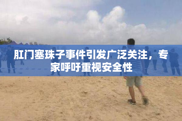 肛门塞珠子事件引发广泛关注，专家呼吁重视安全性
