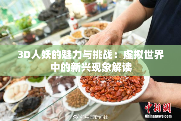 3D人妖的魅力与挑战：虚拟世界中的新兴现象解读