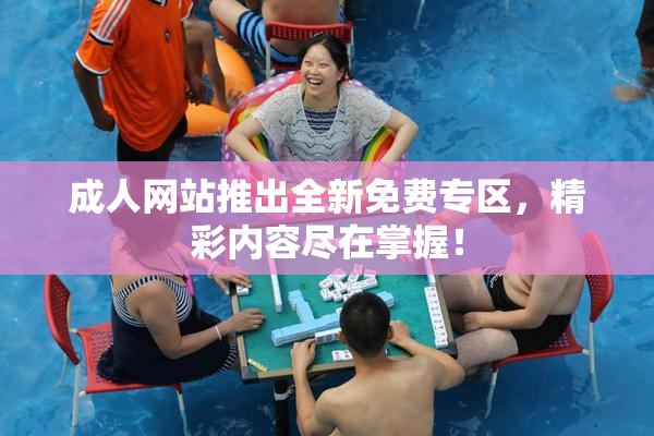 成人网站推出全新免费专区，精彩内容尽在掌握！