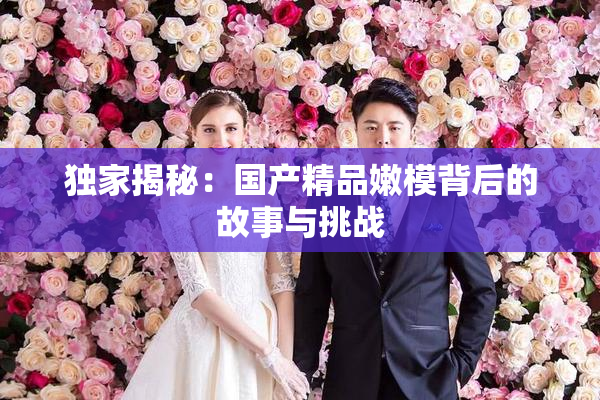 独家揭秘：国产精品嫩模背后的故事与挑战