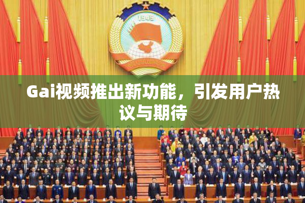 Gai视频推出新功能，引发用户热议与期待