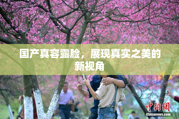 国产真容露脸，展现真实之美的新视角