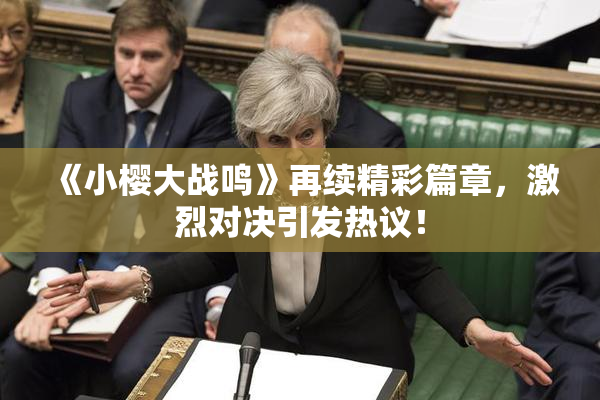 《小樱大战鸣》再续精彩篇章，激烈对决引发热议！